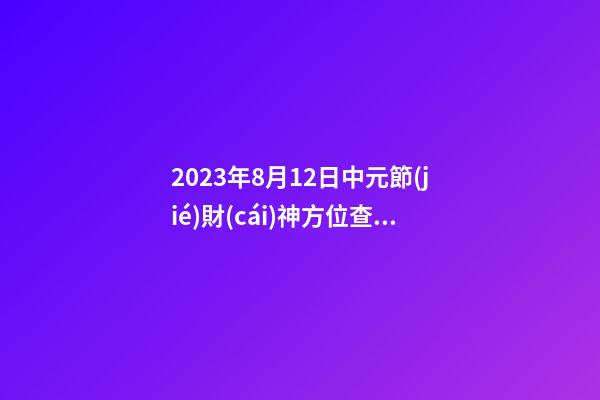 2023年8月12日中元節(jié)財(cái)神方位查詢 今日求財(cái)大利方向